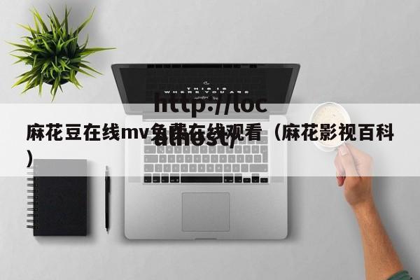 麻花豆在线mv免费在线观看(麻花影视百科)